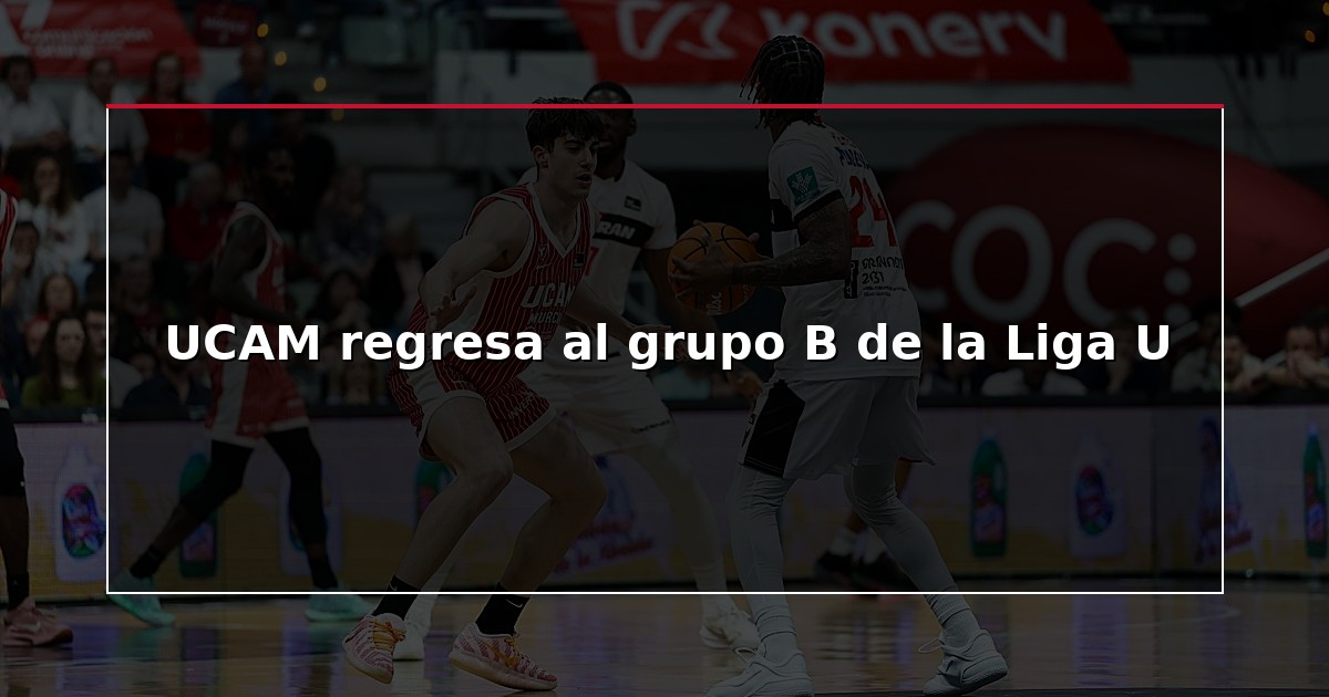 UCAM regresa al grupo B de la Liga U