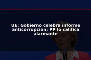 UE: Gobierno celebra informe anticorrupción; PP lo califica alarmante