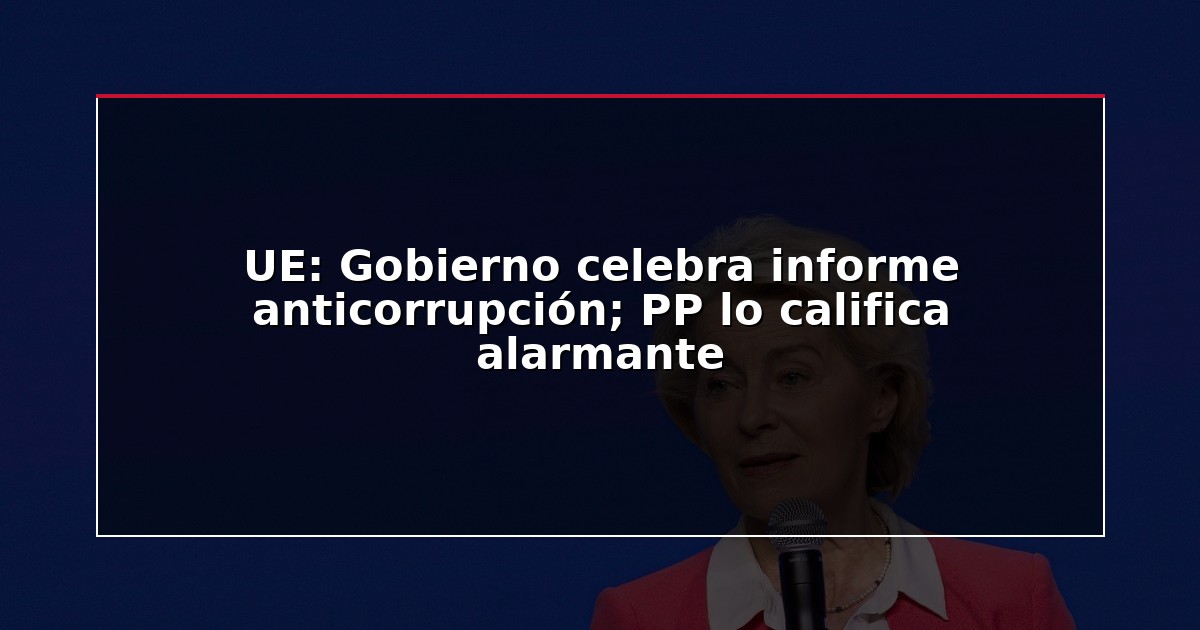 UE: Gobierno celebra informe anticorrupción; PP lo califica alarmante