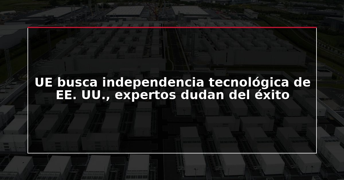 UE busca independencia tecnológica de EE. UU., expertos dudan del éxito