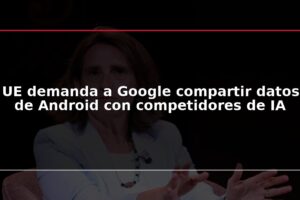 UE demanda a Google compartir datos de Android con competidores de IA