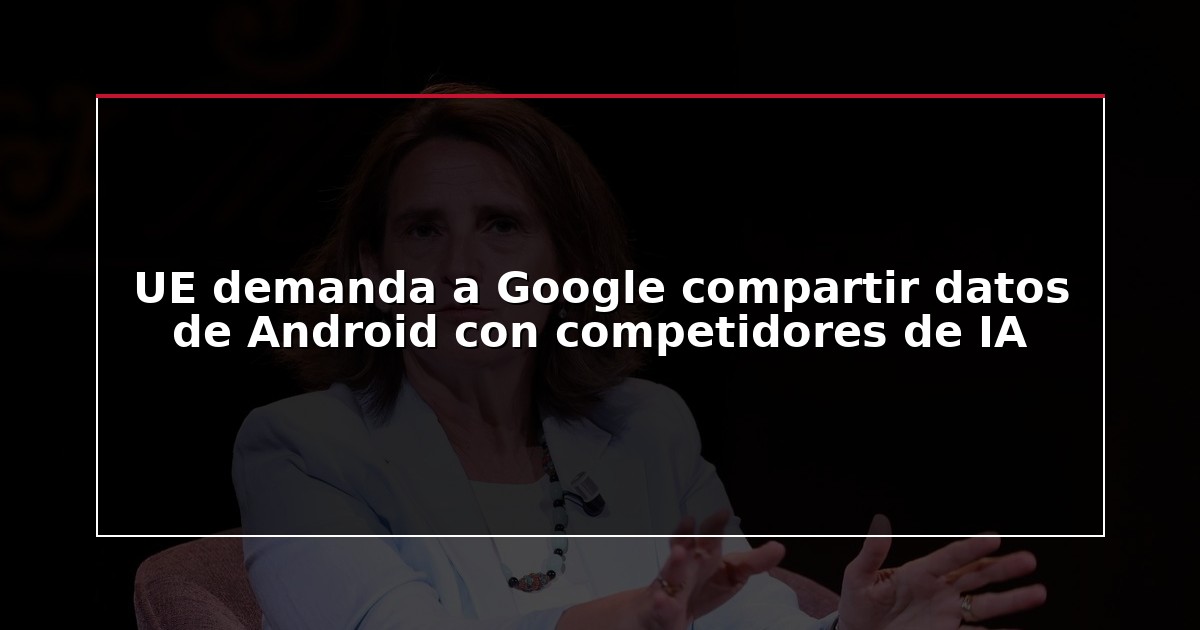 UE demanda a Google compartir datos de Android con competidores de IA