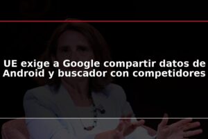 UE exige a Google compartir datos de Android y buscador con competidores