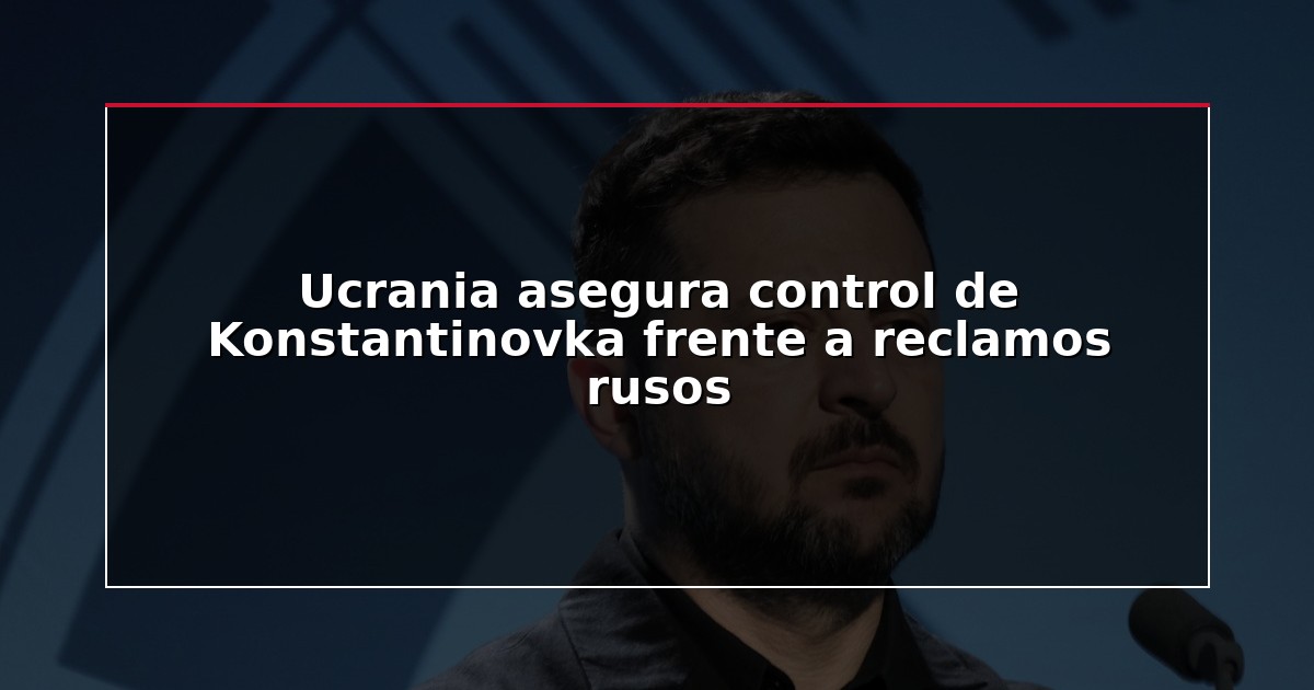 Ucrania asegura control de Konstantinovka frente a reclamos rusos