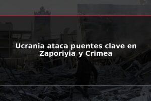 Ucrania ataca puentes clave en Zaporiyia y Crimea