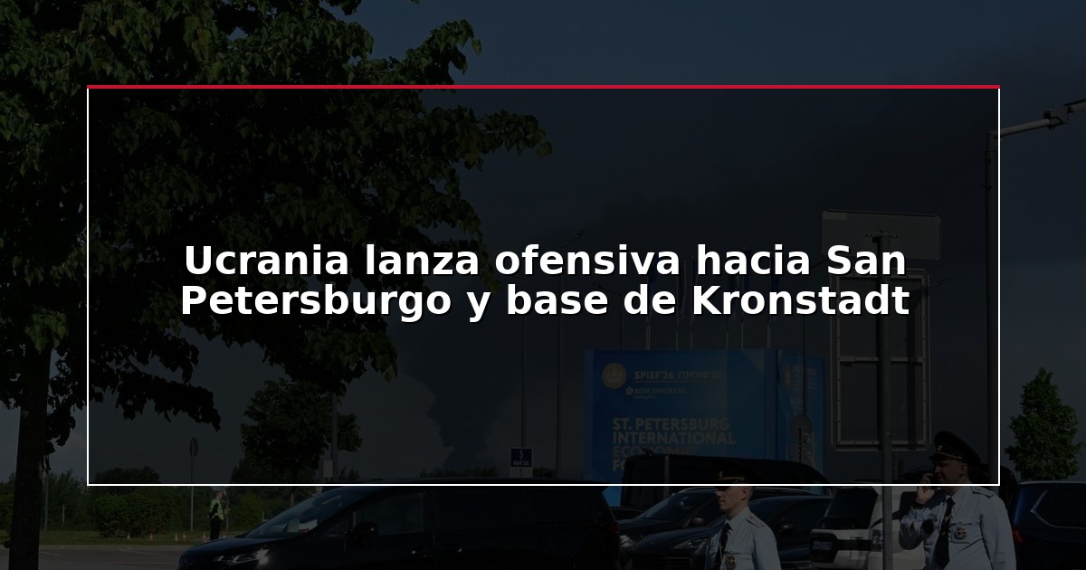 Ucrania lanza ofensiva hacia San Petersburgo y base de Kronstadt