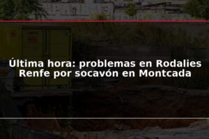 Última hora: problemas en Rodalies Renfe por socavón en Montcada