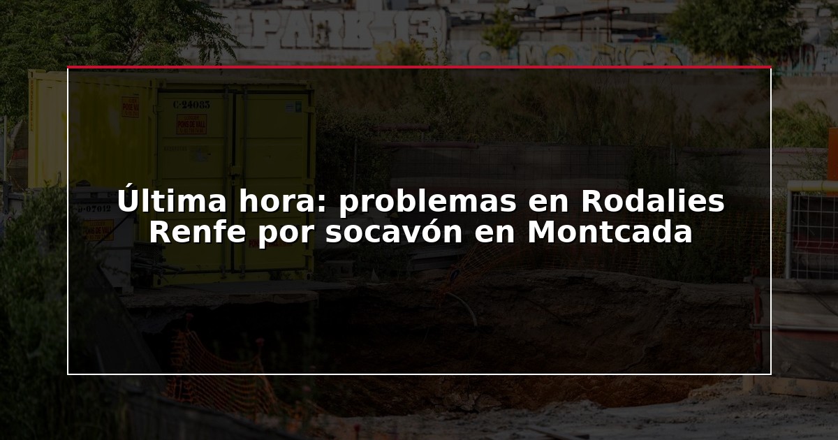 Última hora: problemas en Rodalies Renfe por socavón en Montcada