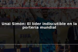 Unai Simón: El líder indiscutible en la portería mundial