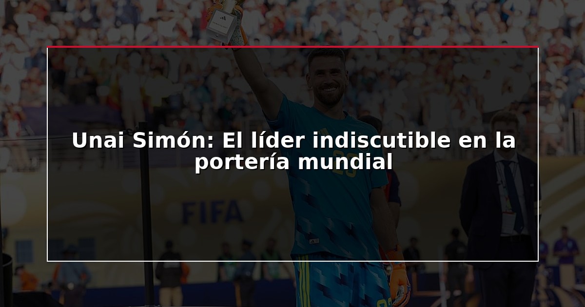 Unai Simón: El líder indiscutible en la portería mundial