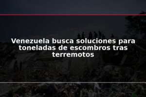 Venezuela busca soluciones para toneladas de escombros tras terremotos