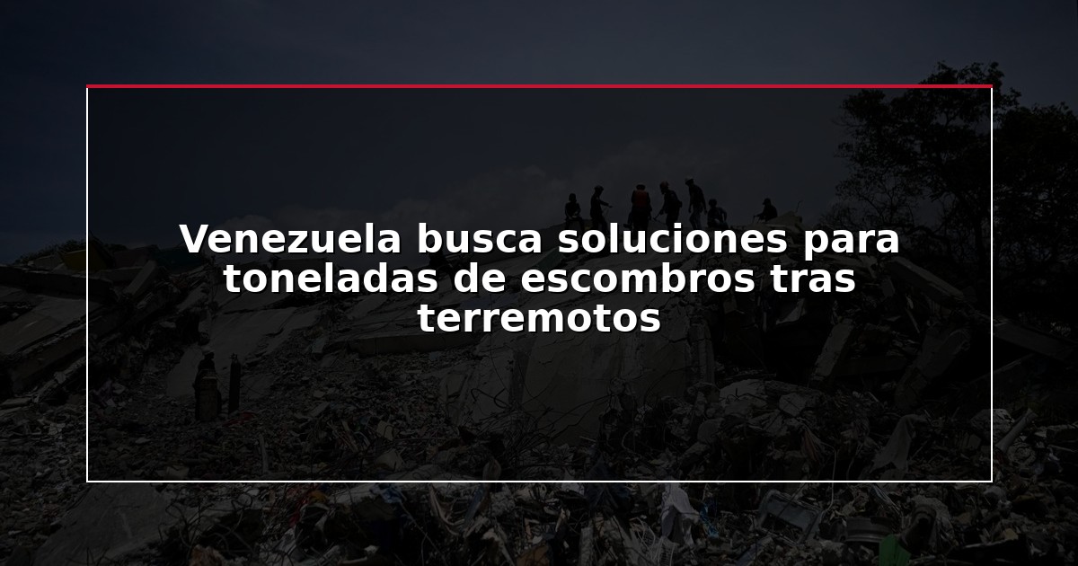 Venezuela busca soluciones para toneladas de escombros tras terremotos
