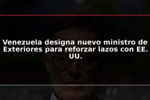 Venezuela designa nuevo ministro de Exteriores para reforzar lazos con EE. UU.