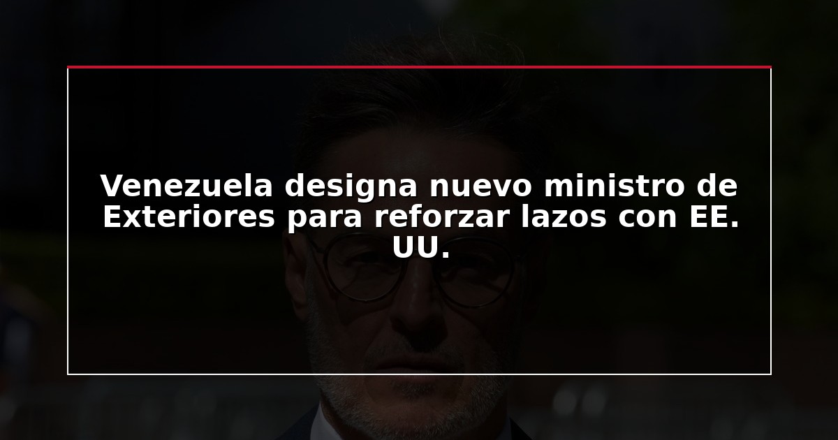 Venezuela designa nuevo ministro de Exteriores para reforzar lazos con EE. UU.