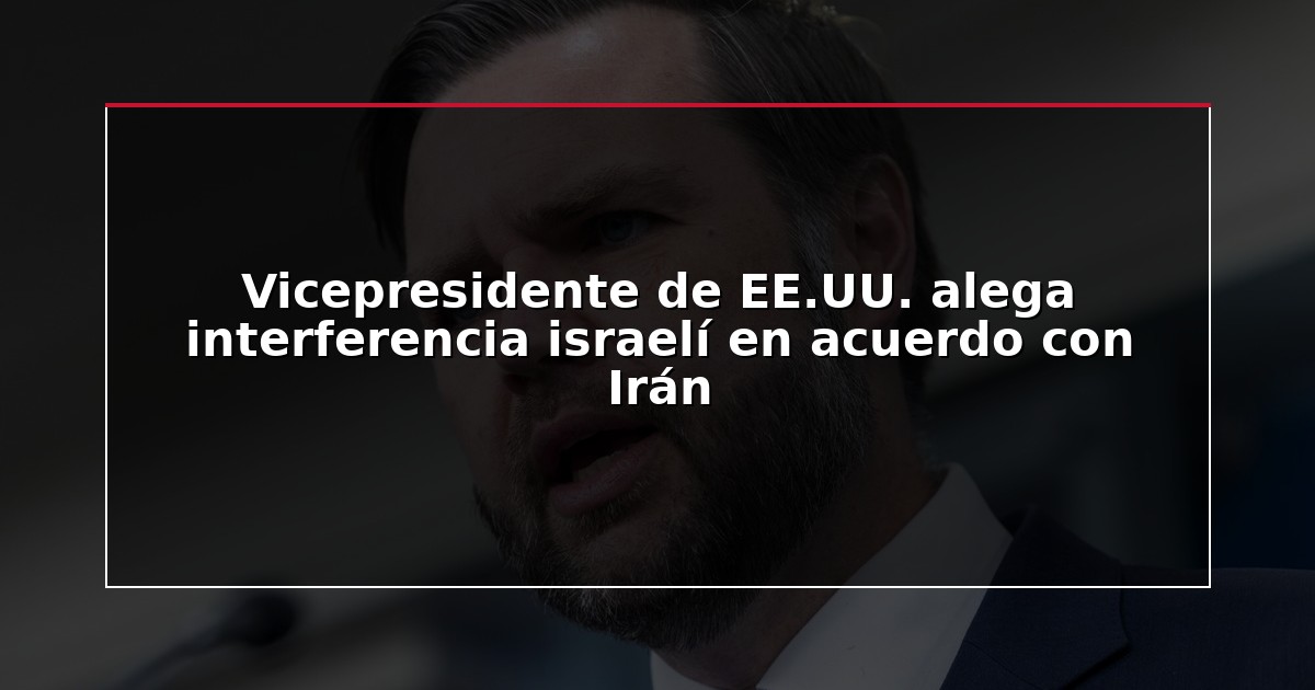 Vicepresidente de EE.UU. alega interferencia israelí en acuerdo con Irán