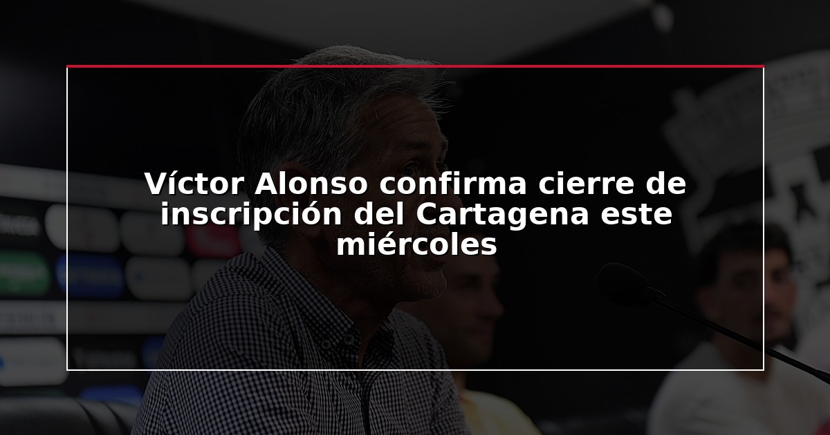 Víctor Alonso confirma cierre de inscripción del Cartagena este miércoles