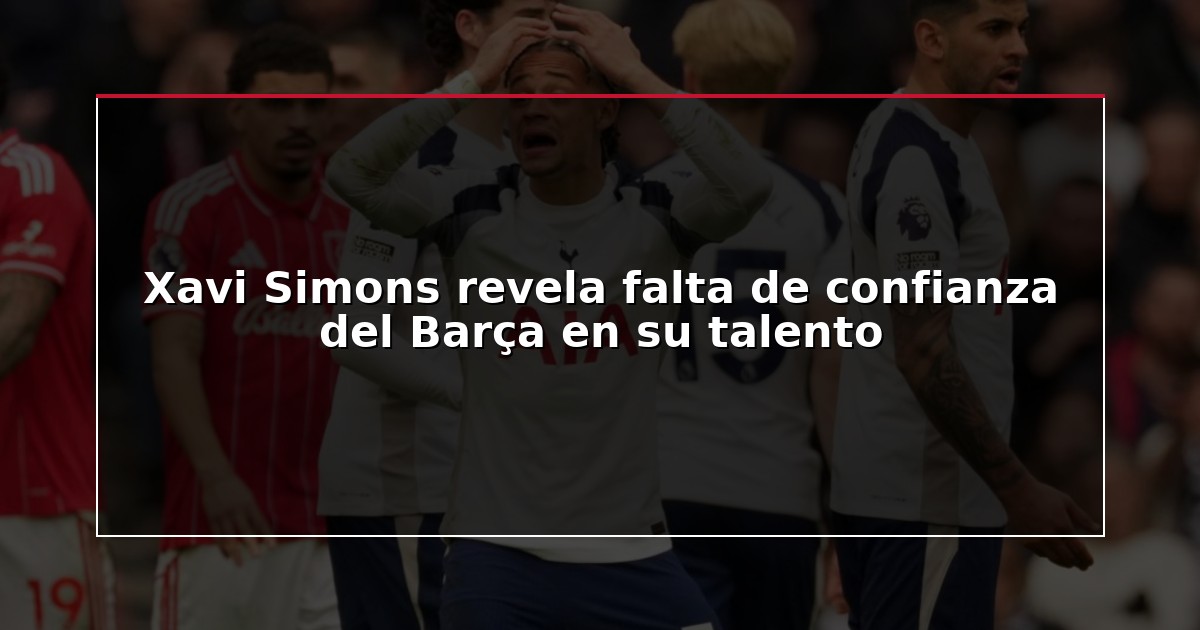 Xavi Simons revela falta de confianza del Barça en su talento