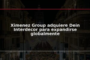 Ximenez Group adquiere Dein Interdecor para expandirse globalmente