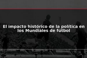 El impacto histórico de la política en los Mundiales de fútbol