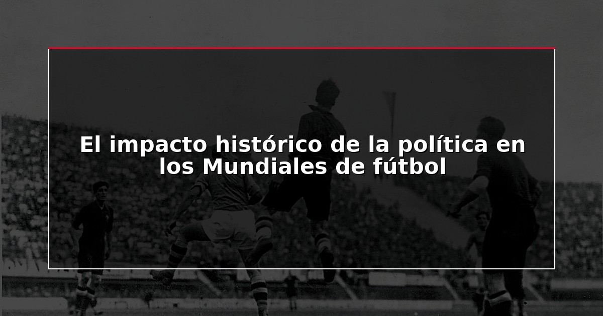 El impacto histórico de la política en los Mundiales de fútbol