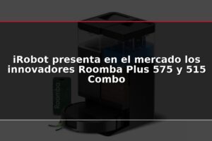 iRobot presenta en el mercado los innovadores Roomba Plus 575 y 515 Combo