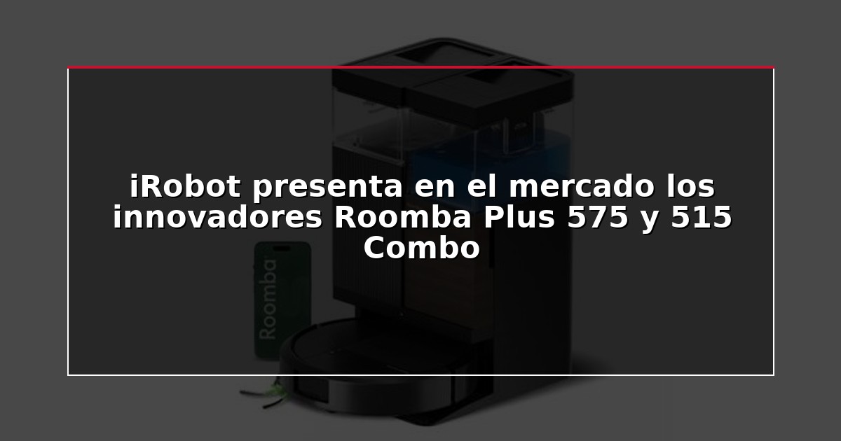 iRobot presenta en el mercado los innovadores Roomba Plus 575 y 515 Combo