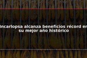Incarlopsa alcanza beneficios récord en su mejor año histórico