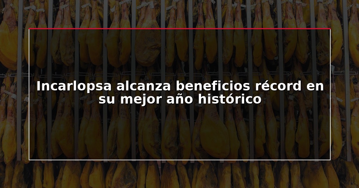 Incarlopsa alcanza beneficios récord en su mejor año histórico