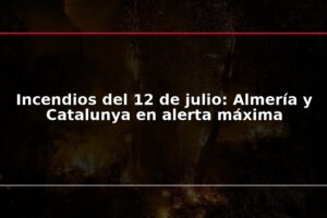 Incendios del 12 de julio: Almería y Catalunya en alerta máxima