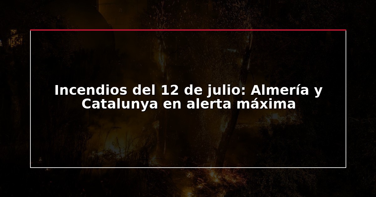 Incendios del 12 de julio: Almería y Catalunya en alerta máxima