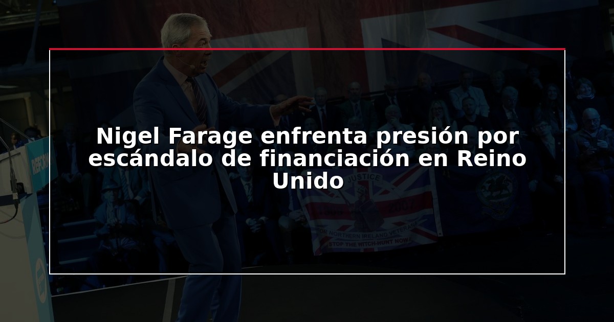 Nigel Farage enfrenta presión por escándalo de financiación en Reino Unido