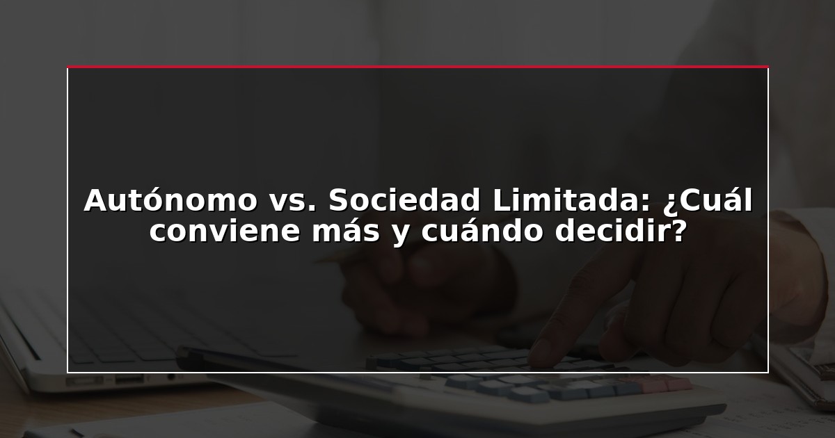 Autónomo vs. Sociedad Limitada: ¿Cuál conviene más y cuándo decidir?