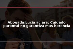 Abogada Lucía aclara: Cuidado parental no garantiza más herencia