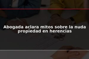 Abogada aclara mitos sobre la nuda propiedad en herencias