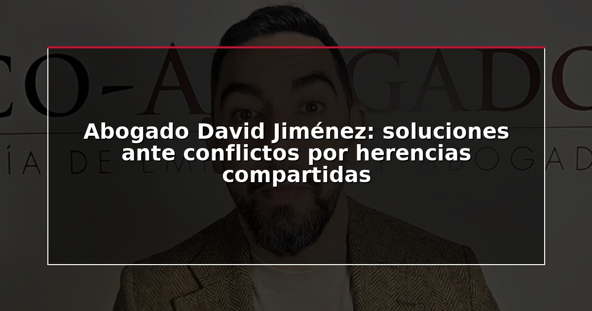 Abogado David Jiménez: soluciones ante conflictos por herencias compartidas
