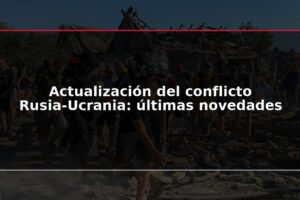 Actualización del conflicto Rusia-Ucrania: últimas novedades