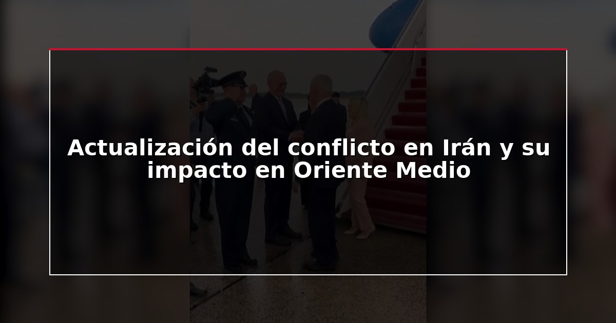 Actualización del conflicto en Irán y su impacto en Oriente Medio