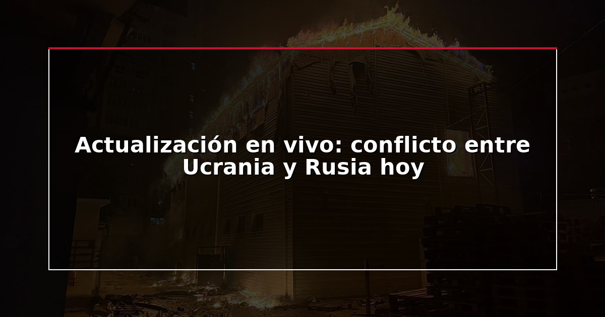Actualización en vivo: conflicto entre Ucrania y Rusia hoy