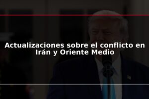 Actualizaciones sobre el conflicto en Irán y Oriente Medio