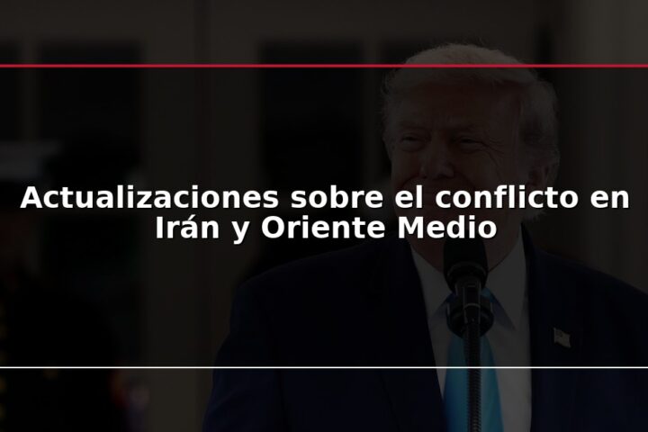 Actualizaciones sobre el conflicto en Irán y Oriente Medio
