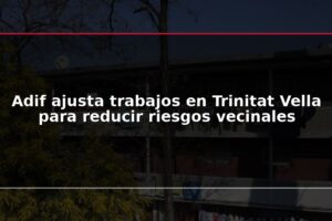 Adif ajusta trabajos en Trinitat Vella para reducir riesgos vecinales