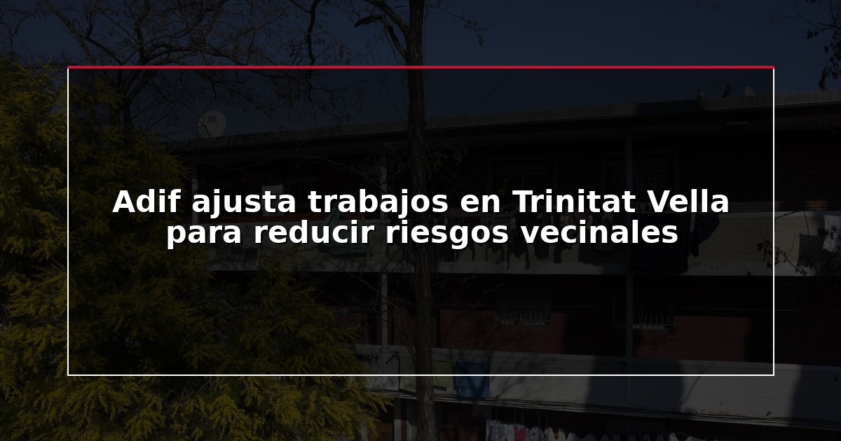 Adif ajusta trabajos en Trinitat Vella para reducir riesgos vecinales