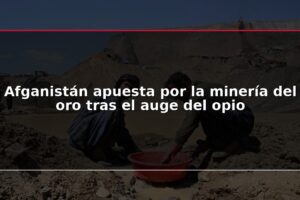 Afganistán apuesta por la minería del oro tras el auge del opio