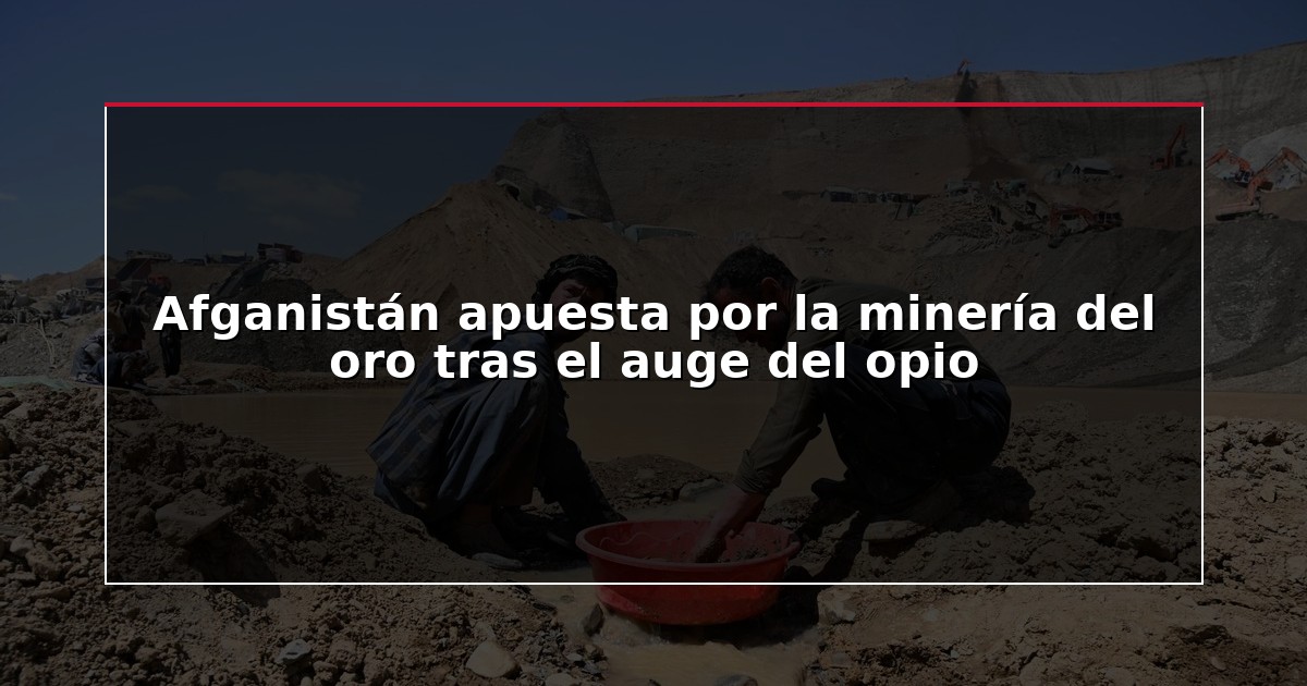 Afganistán apuesta por la minería del oro tras el auge del opio