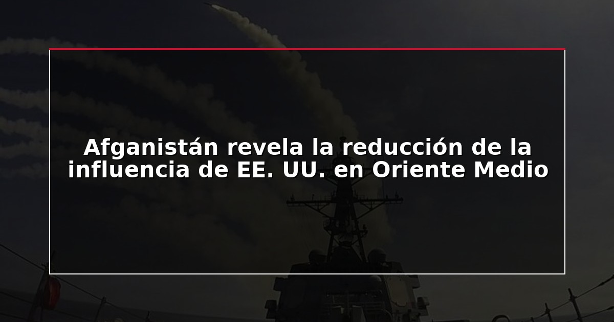 Afganistán revela la reducción de la influencia de EE. UU. en Oriente Medio