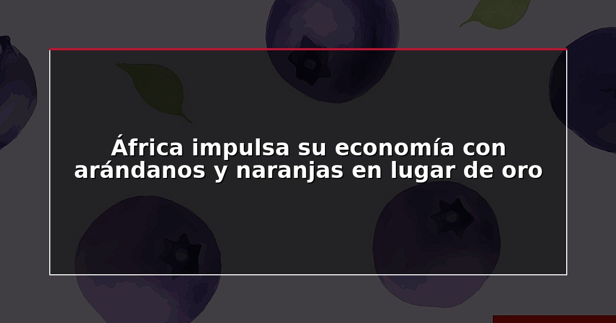 África impulsa su economía con arándanos y naranjas en lugar de oro