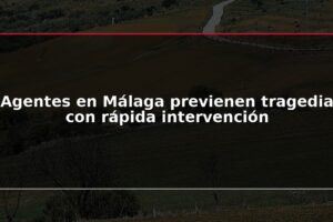 Agentes en Málaga previenen tragedia con rápida intervención