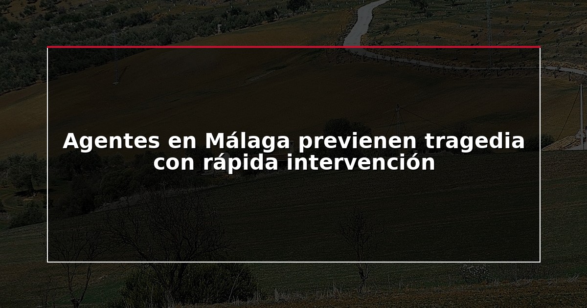 Agentes en Málaga previenen tragedia con rápida intervención
