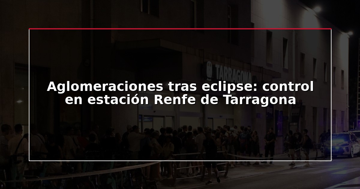 Aglomeraciones tras eclipse: control en estación Renfe de Tarragona