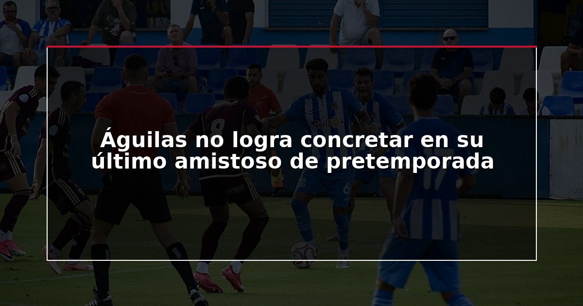 Águilas no logra concretar en su último amistoso de pretemporada